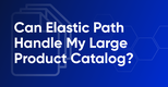 Can Elastic Path Handle My Large Product Catalog?
