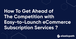 How To Get Ahead of The Competition with Easy-to-Launch eCommerce Subscription Services ?