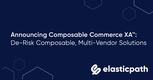 Announcing Composable Commerce XA™: De-Risk Composable, Multi-Vendor Solutions