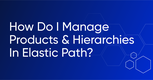 How Do I Manage Products and Hierarchies with Elastic Path?
