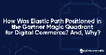How Was Elastic Path Positioned in the Gartner Magic Quadrant for Digital Commerce? And, Why?