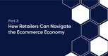 Part 2: How Retailers can Navigate the eCommerce Economy