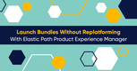Launch Bundles Without Replatforming With Elastic Path Product Experience Manager