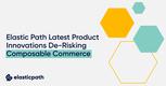 Elastic Path Latest Product Innovations De-Risking Composable Commerce