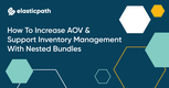 How to Increase AOV & Support Inventory Management with Nested Bundles