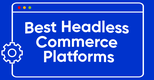 Best Headless Commerce Platforms in 2023