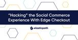 “Hacking” The Social Commerce Experience With Edge Checkout